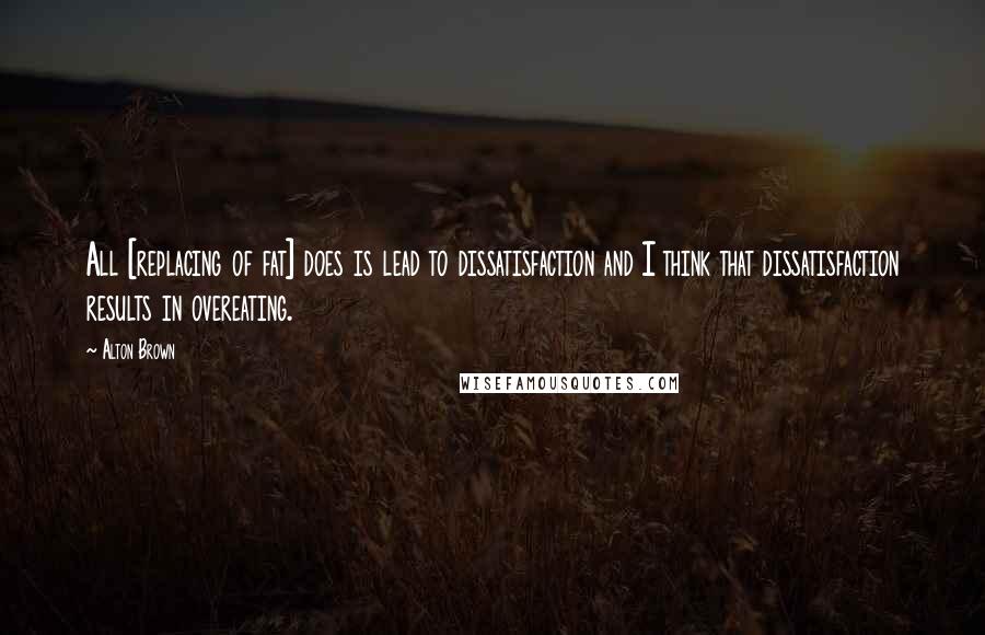 Alton Brown Quotes: All [replacing of fat] does is lead to dissatisfaction and I think that dissatisfaction results in overeating.