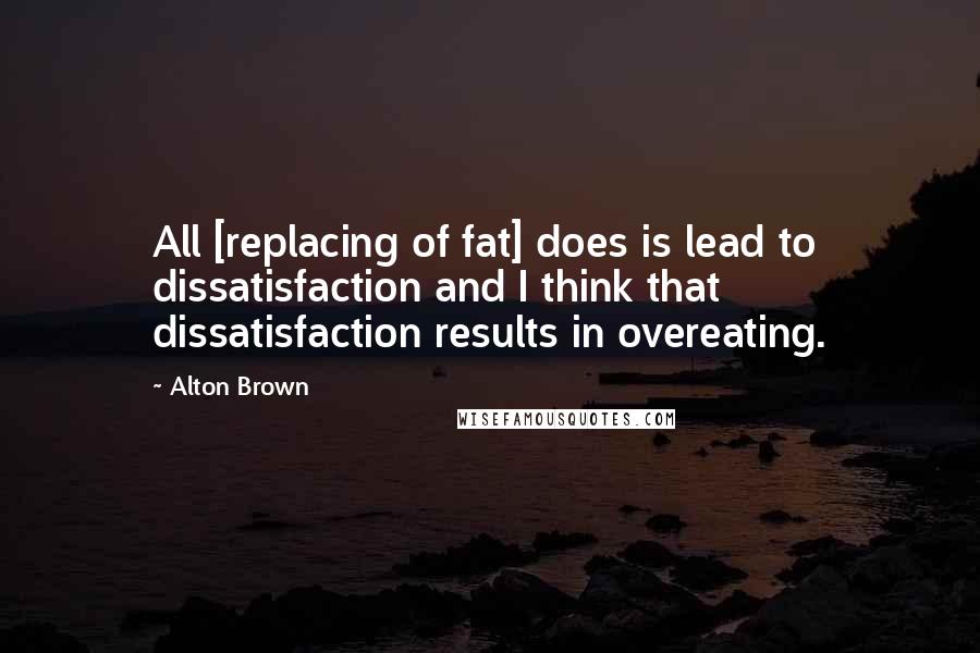 Alton Brown Quotes: All [replacing of fat] does is lead to dissatisfaction and I think that dissatisfaction results in overeating.