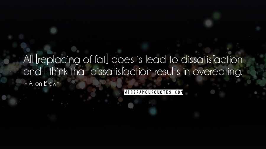 Alton Brown Quotes: All [replacing of fat] does is lead to dissatisfaction and I think that dissatisfaction results in overeating.