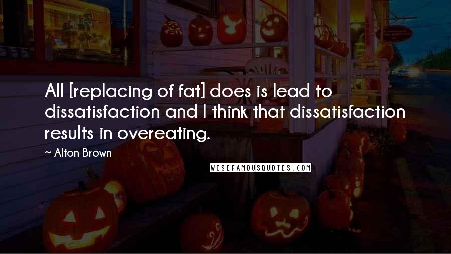 Alton Brown Quotes: All [replacing of fat] does is lead to dissatisfaction and I think that dissatisfaction results in overeating.