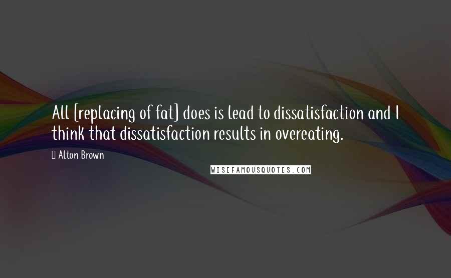 Alton Brown Quotes: All [replacing of fat] does is lead to dissatisfaction and I think that dissatisfaction results in overeating.