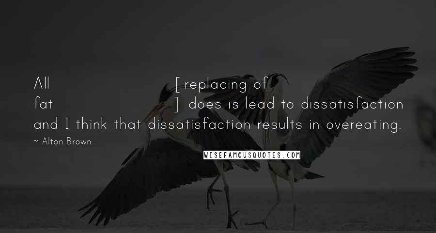 Alton Brown Quotes: All [replacing of fat] does is lead to dissatisfaction and I think that dissatisfaction results in overeating.