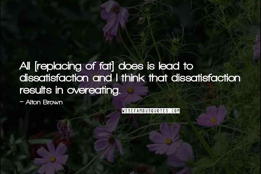 Alton Brown Quotes: All [replacing of fat] does is lead to dissatisfaction and I think that dissatisfaction results in overeating.