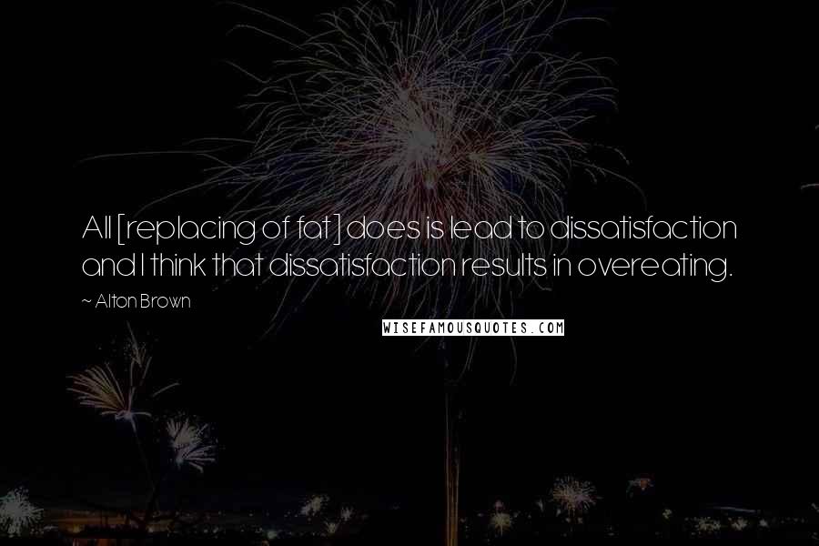 Alton Brown Quotes: All [replacing of fat] does is lead to dissatisfaction and I think that dissatisfaction results in overeating.