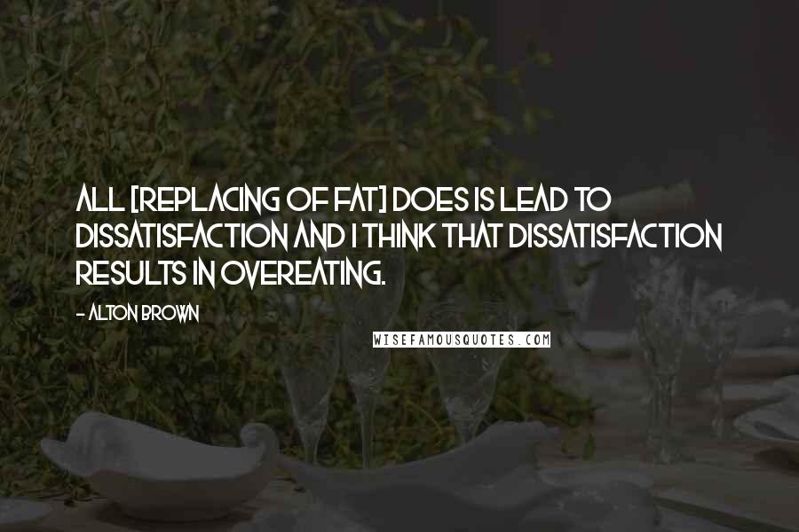 Alton Brown Quotes: All [replacing of fat] does is lead to dissatisfaction and I think that dissatisfaction results in overeating.