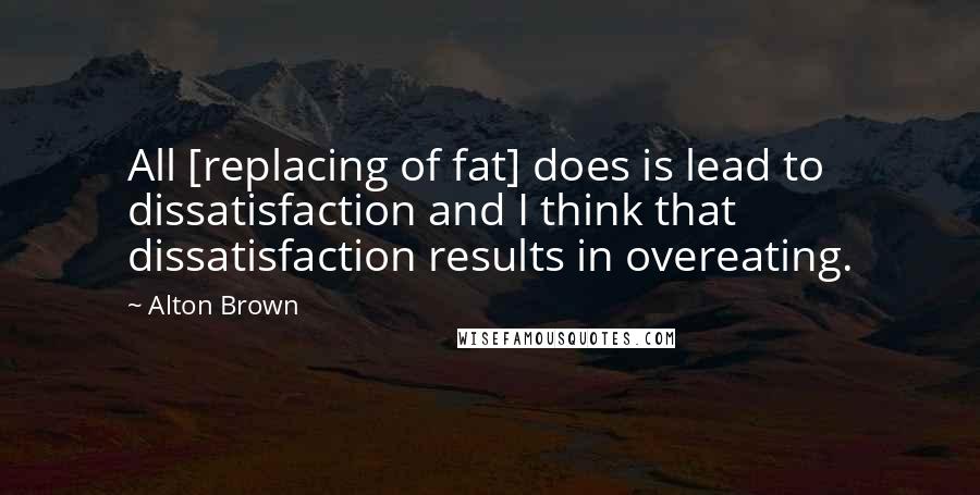 Alton Brown Quotes: All [replacing of fat] does is lead to dissatisfaction and I think that dissatisfaction results in overeating.