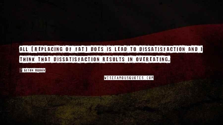 Alton Brown Quotes: All [replacing of fat] does is lead to dissatisfaction and I think that dissatisfaction results in overeating.