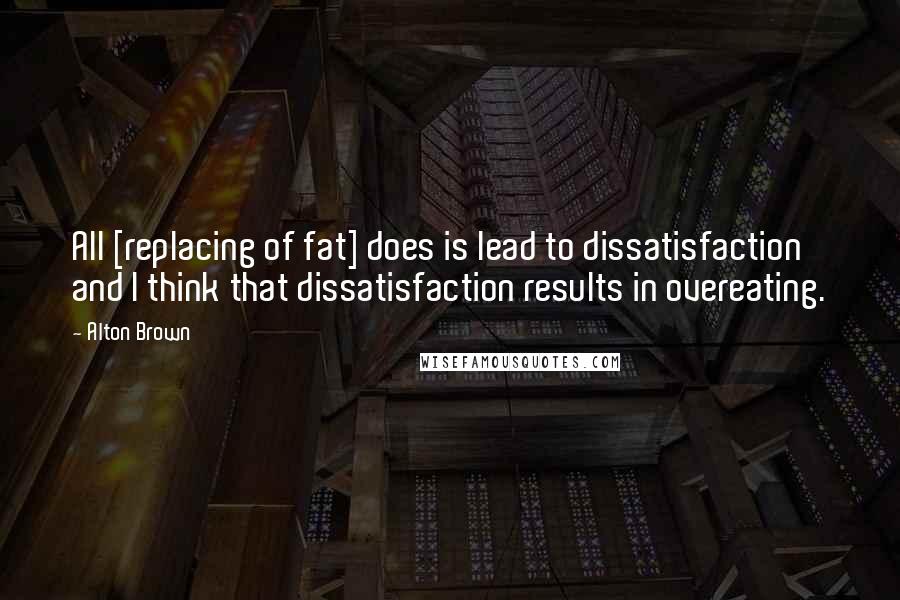 Alton Brown Quotes: All [replacing of fat] does is lead to dissatisfaction and I think that dissatisfaction results in overeating.