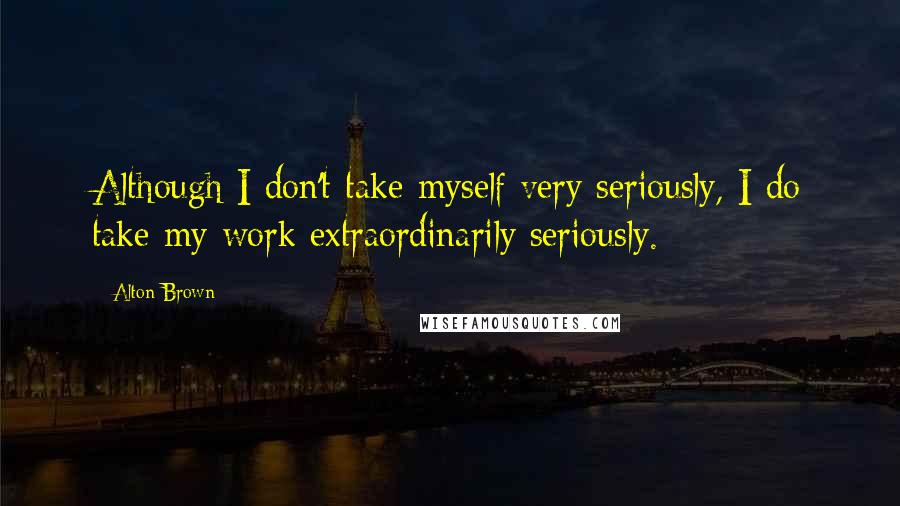 Alton Brown Quotes: Although I don't take myself very seriously, I do take my work extraordinarily seriously.