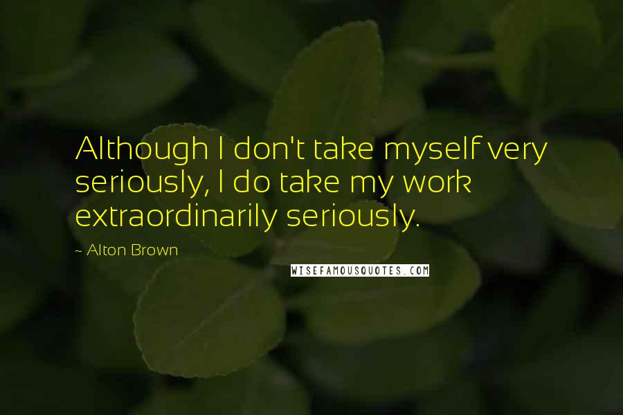 Alton Brown Quotes: Although I don't take myself very seriously, I do take my work extraordinarily seriously.