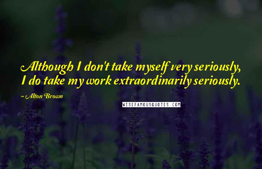 Alton Brown Quotes: Although I don't take myself very seriously, I do take my work extraordinarily seriously.