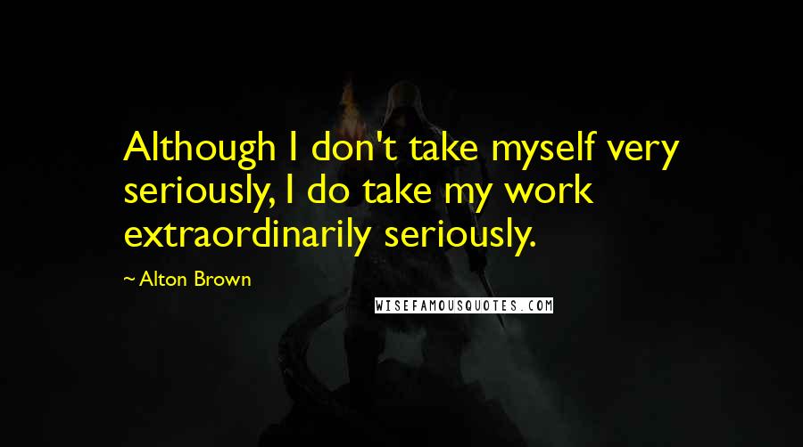 Alton Brown Quotes: Although I don't take myself very seriously, I do take my work extraordinarily seriously.