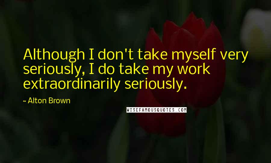 Alton Brown Quotes: Although I don't take myself very seriously, I do take my work extraordinarily seriously.