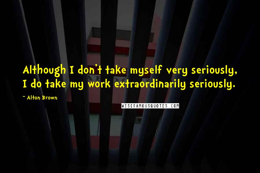 Alton Brown Quotes: Although I don't take myself very seriously, I do take my work extraordinarily seriously.