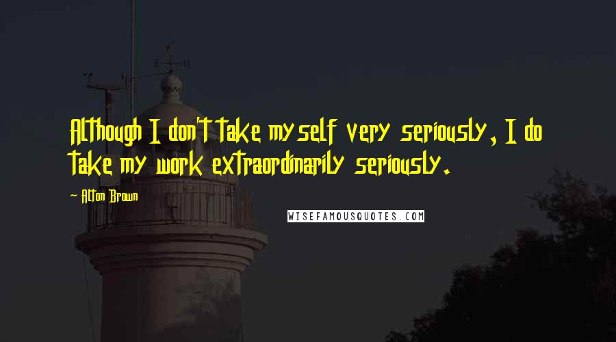 Alton Brown Quotes: Although I don't take myself very seriously, I do take my work extraordinarily seriously.