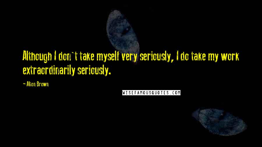 Alton Brown Quotes: Although I don't take myself very seriously, I do take my work extraordinarily seriously.