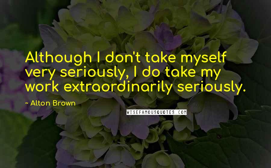 Alton Brown Quotes: Although I don't take myself very seriously, I do take my work extraordinarily seriously.