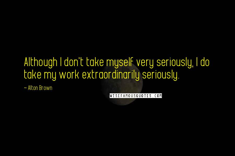 Alton Brown Quotes: Although I don't take myself very seriously, I do take my work extraordinarily seriously.