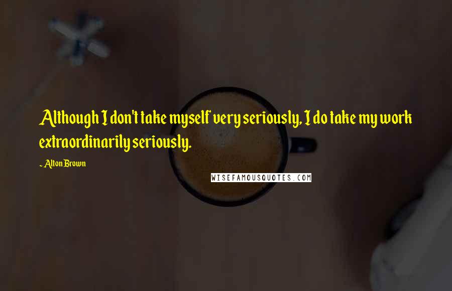 Alton Brown Quotes: Although I don't take myself very seriously, I do take my work extraordinarily seriously.