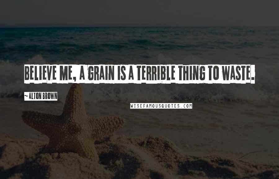 Alton Brown Quotes: Believe me, a grain is a terrible thing to waste.