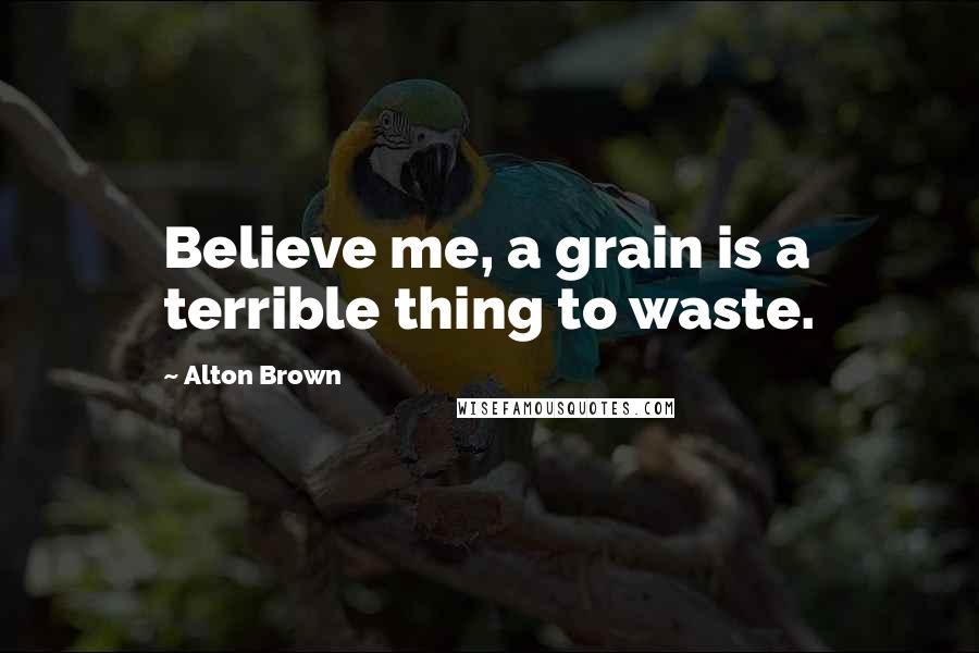 Alton Brown Quotes: Believe me, a grain is a terrible thing to waste.