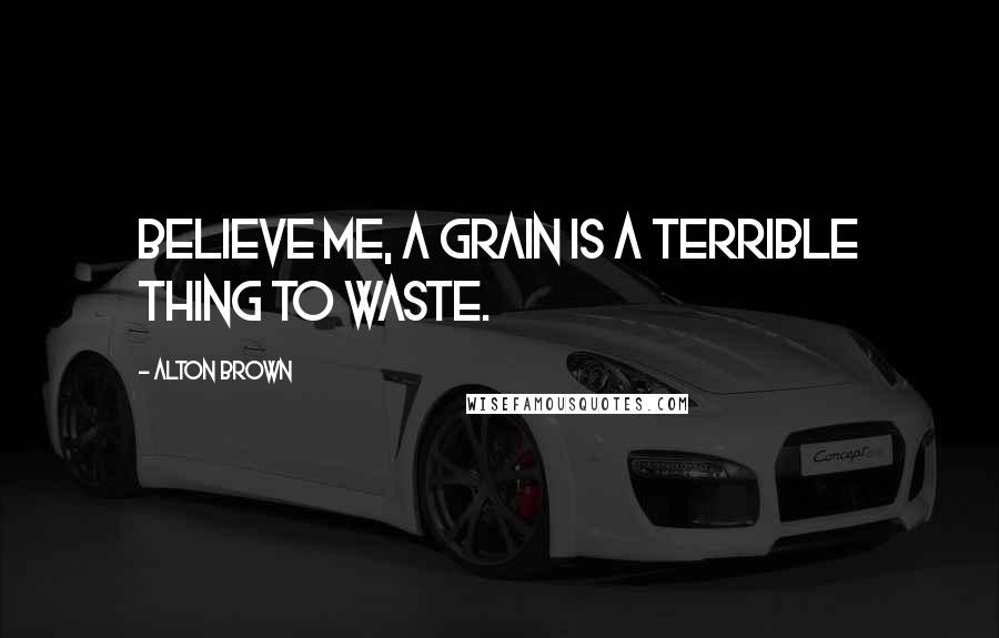 Alton Brown Quotes: Believe me, a grain is a terrible thing to waste.