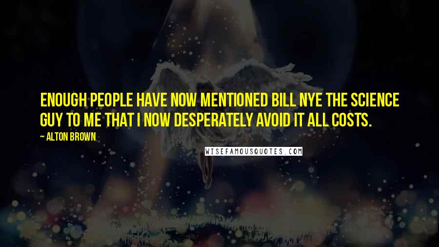 Alton Brown Quotes: Enough people have now mentioned Bill Nye the Science Guy to me that I now desperately avoid it all costs.
