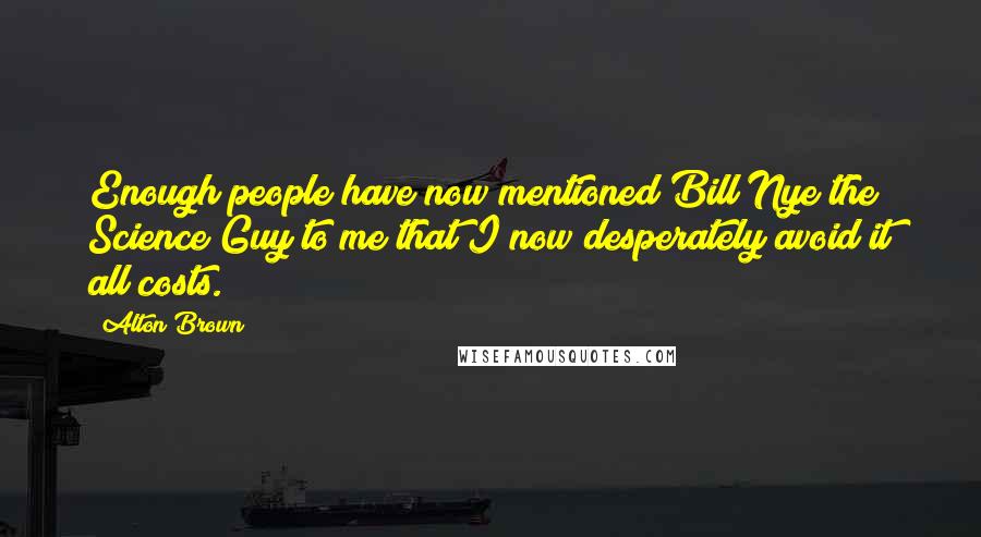Alton Brown Quotes: Enough people have now mentioned Bill Nye the Science Guy to me that I now desperately avoid it all costs.