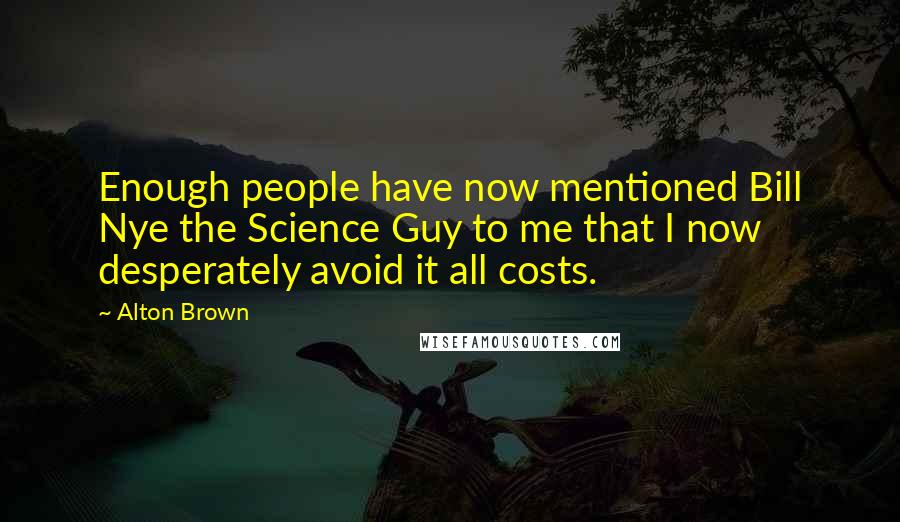 Alton Brown Quotes: Enough people have now mentioned Bill Nye the Science Guy to me that I now desperately avoid it all costs.