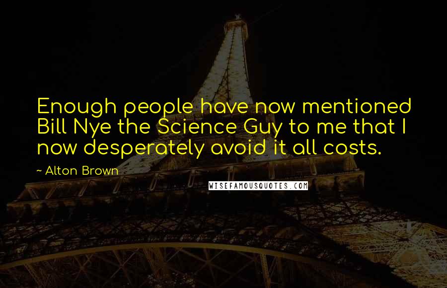 Alton Brown Quotes: Enough people have now mentioned Bill Nye the Science Guy to me that I now desperately avoid it all costs.