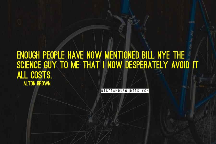 Alton Brown Quotes: Enough people have now mentioned Bill Nye the Science Guy to me that I now desperately avoid it all costs.