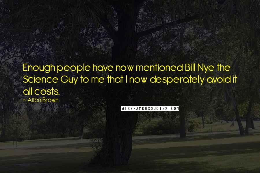 Alton Brown Quotes: Enough people have now mentioned Bill Nye the Science Guy to me that I now desperately avoid it all costs.