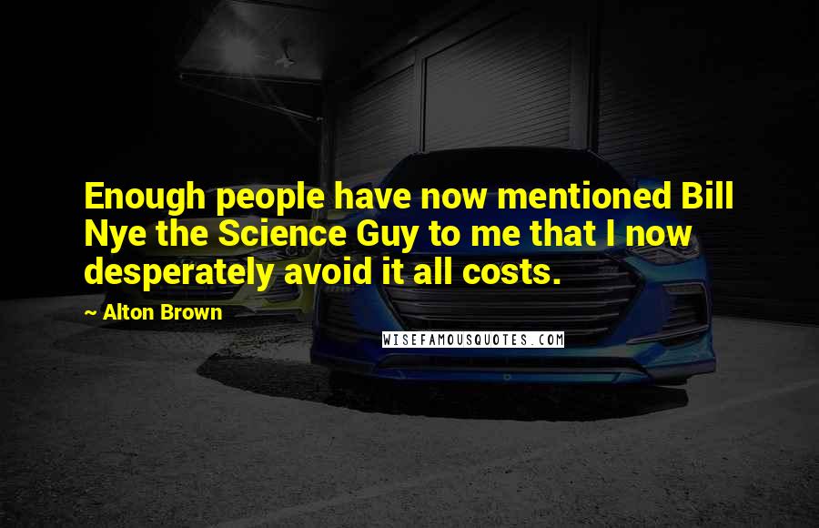 Alton Brown Quotes: Enough people have now mentioned Bill Nye the Science Guy to me that I now desperately avoid it all costs.