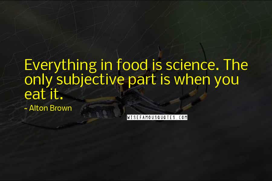 Alton Brown Quotes: Everything in food is science. The only subjective part is when you eat it.