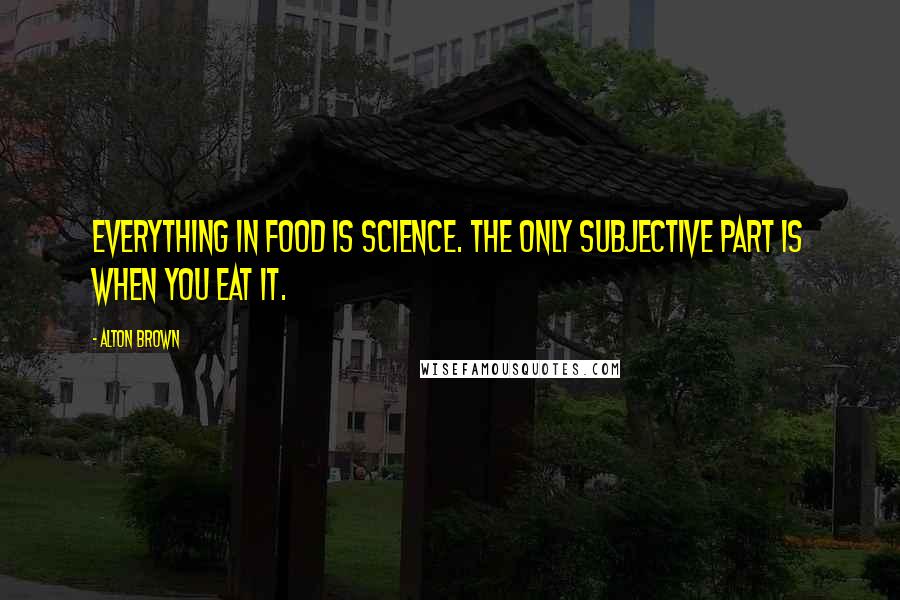 Alton Brown Quotes: Everything in food is science. The only subjective part is when you eat it.
