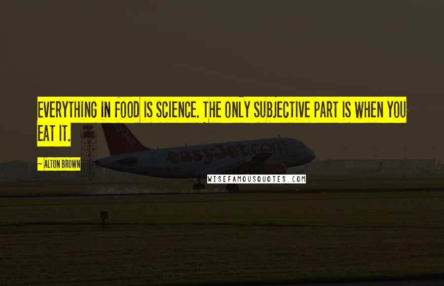 Alton Brown Quotes: Everything in food is science. The only subjective part is when you eat it.