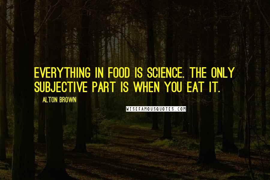 Alton Brown Quotes: Everything in food is science. The only subjective part is when you eat it.