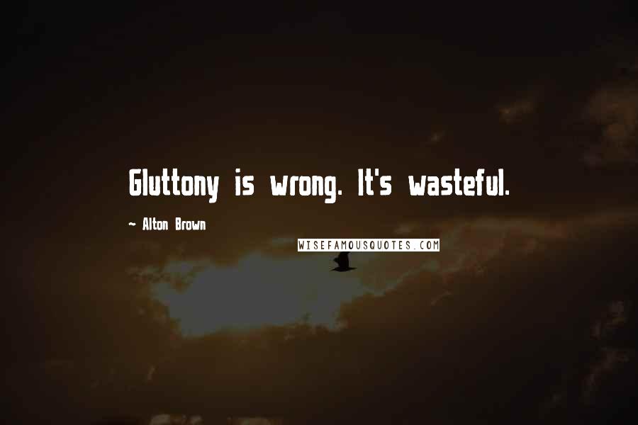 Alton Brown Quotes: Gluttony is wrong. It's wasteful.
