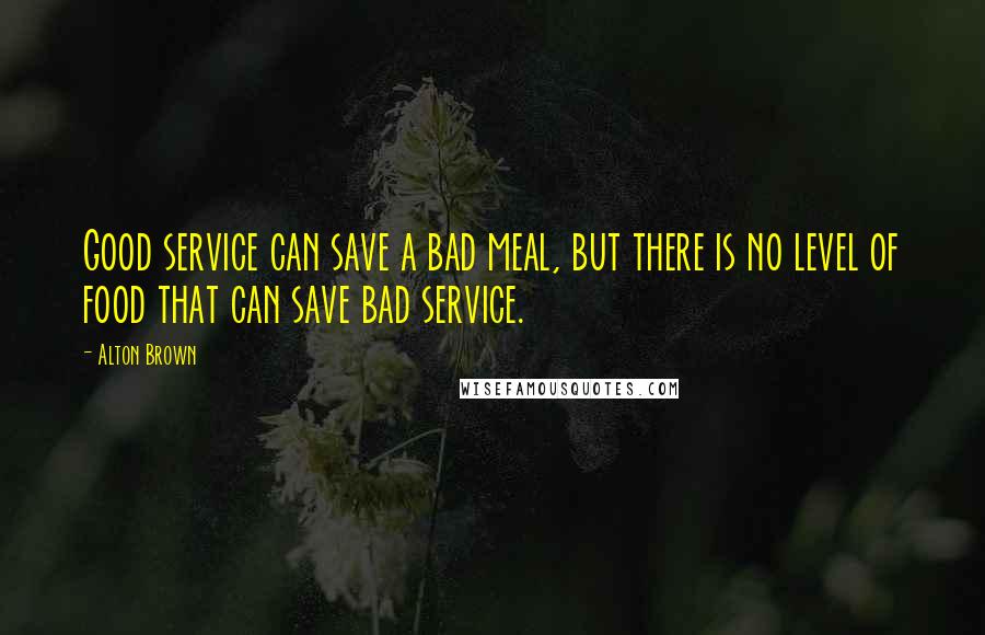 Alton Brown Quotes: Good service can save a bad meal, but there is no level of food that can save bad service.