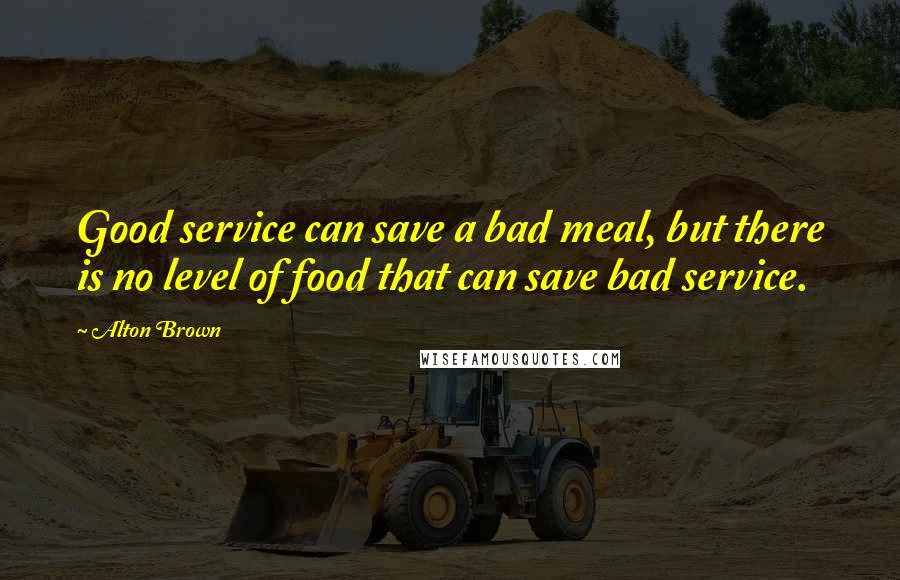 Alton Brown Quotes: Good service can save a bad meal, but there is no level of food that can save bad service.