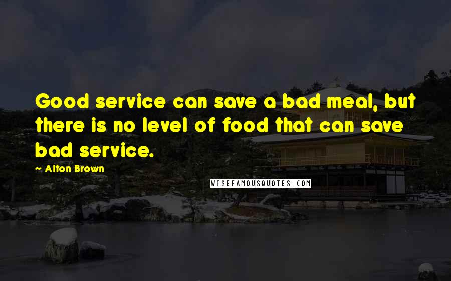 Alton Brown Quotes: Good service can save a bad meal, but there is no level of food that can save bad service.