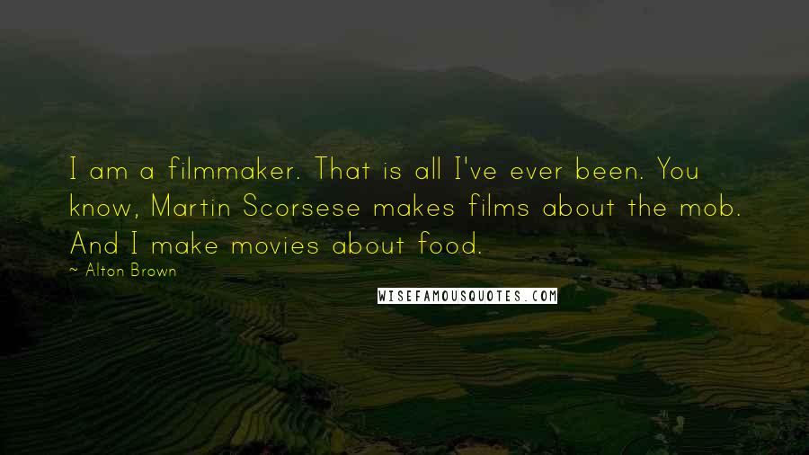 Alton Brown Quotes: I am a filmmaker. That is all I've ever been. You know, Martin Scorsese makes films about the mob. And I make movies about food.