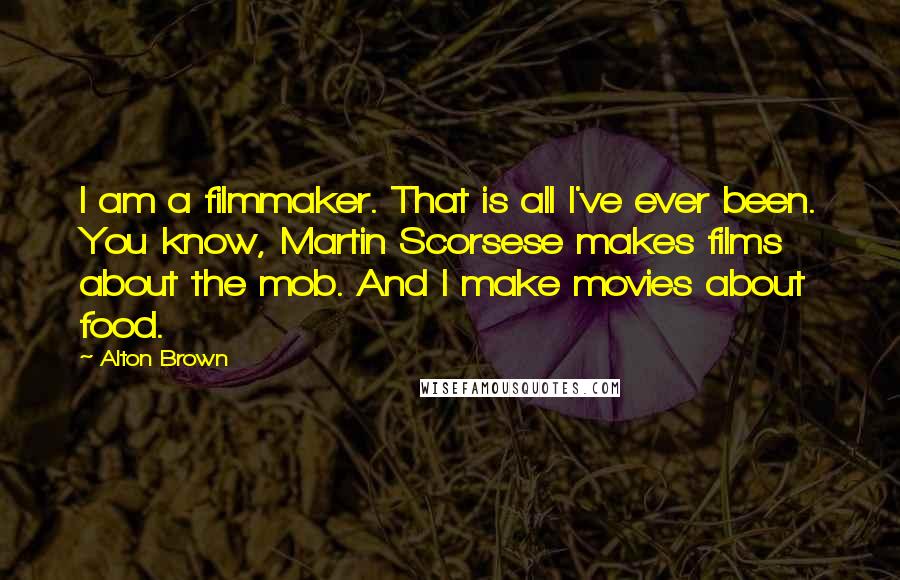 Alton Brown Quotes: I am a filmmaker. That is all I've ever been. You know, Martin Scorsese makes films about the mob. And I make movies about food.