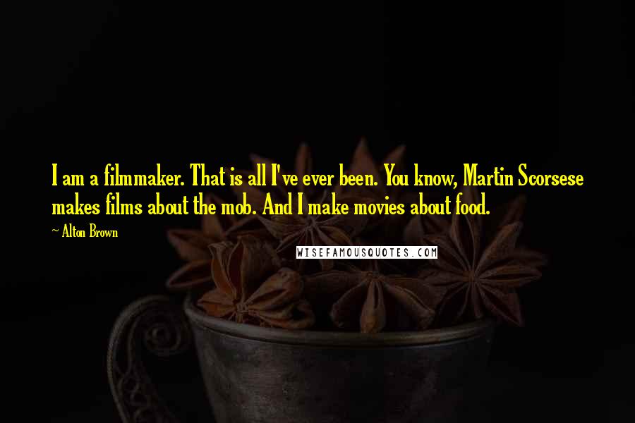 Alton Brown Quotes: I am a filmmaker. That is all I've ever been. You know, Martin Scorsese makes films about the mob. And I make movies about food.