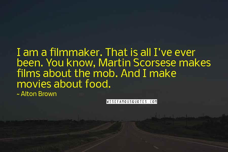 Alton Brown Quotes: I am a filmmaker. That is all I've ever been. You know, Martin Scorsese makes films about the mob. And I make movies about food.