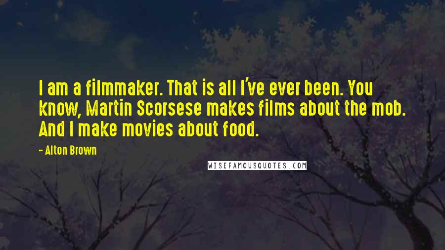 Alton Brown Quotes: I am a filmmaker. That is all I've ever been. You know, Martin Scorsese makes films about the mob. And I make movies about food.