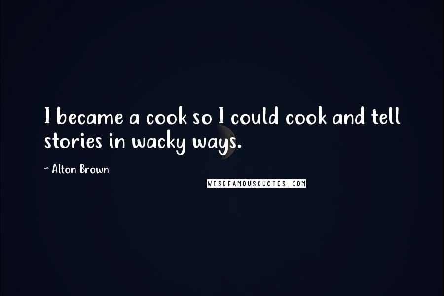 Alton Brown Quotes: I became a cook so I could cook and tell stories in wacky ways.