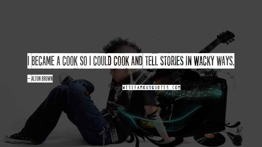 Alton Brown Quotes: I became a cook so I could cook and tell stories in wacky ways.