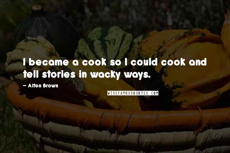 Alton Brown Quotes: I became a cook so I could cook and tell stories in wacky ways.