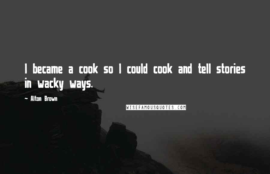 Alton Brown Quotes: I became a cook so I could cook and tell stories in wacky ways.